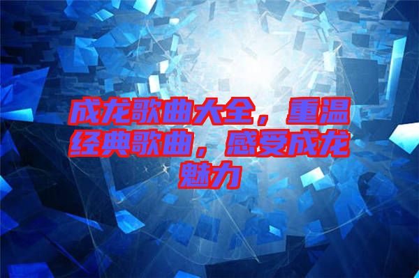 成龍歌曲大全，重溫經(jīng)典歌曲，感受成龍魅力