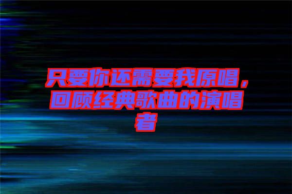 只要你還需要我原唱，回顧經(jīng)典歌曲的演唱者