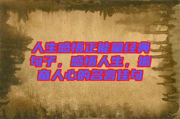 人生感悟正能量經(jīng)典句子，感悟人生，振奮人心的名言佳句