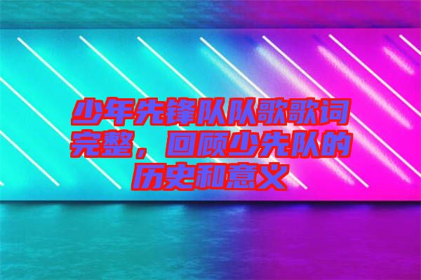 少年先鋒隊(duì)隊(duì)歌歌詞完整，回顧少先隊(duì)的歷史和意義