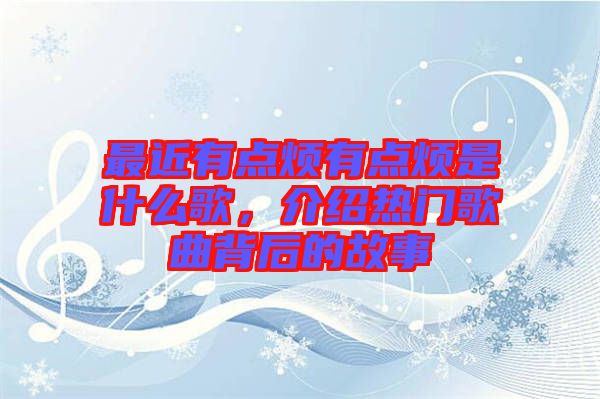 最近有點煩有點煩是什么歌，介紹熱門歌曲背后的故事