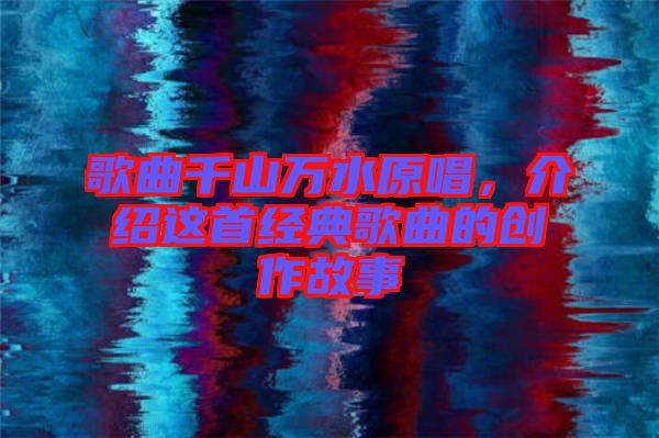 歌曲千山萬水原唱，介紹這首經(jīng)典歌曲的創(chuàng)作故事