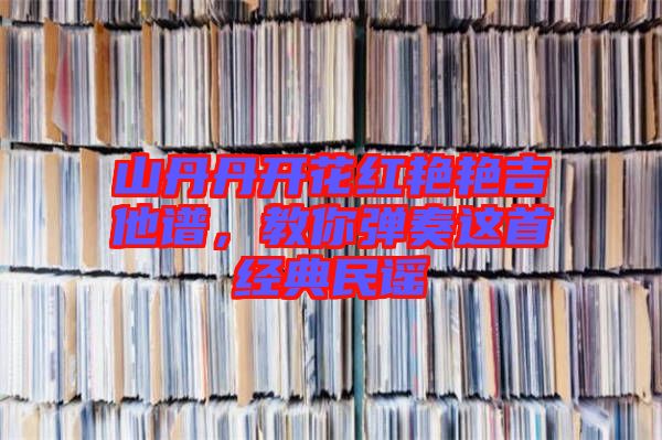 山丹丹開(kāi)花紅艷艷吉他譜，教你彈奏這首經(jīng)典民謠