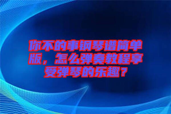 你不的事鋼琴譜簡(jiǎn)單版，怎么彈奏教程享受彈琴的樂趣？