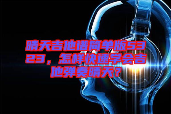 晴天吉他譜簡單版5323，怎樣快速學會吉他彈奏晴天？