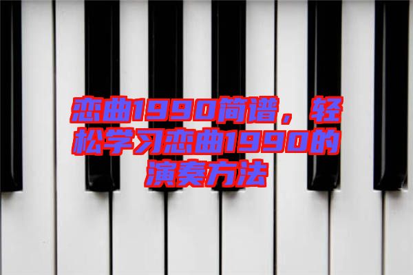 戀曲1990簡譜，輕松學(xué)習(xí)戀曲1990的演奏方法