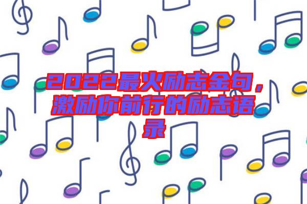 2022最火勵(lì)志金句，激勵(lì)你前行的勵(lì)志語(yǔ)錄