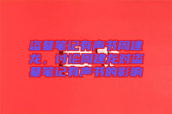 盜墓筆記有聲書周建龍，討論周建龍對盜墓筆記有聲書的影響