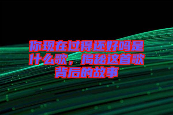 你現(xiàn)在過得還好嗎是什么歌，揭秘這首歌背后的故事