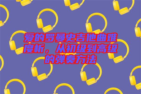 愛的羅曼史吉他曲難度析，從初級到高級的彈奏方法