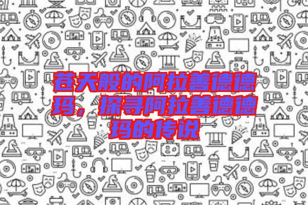 蒼天般的阿拉善德德瑪，探尋阿拉善德德瑪?shù)膫髡f