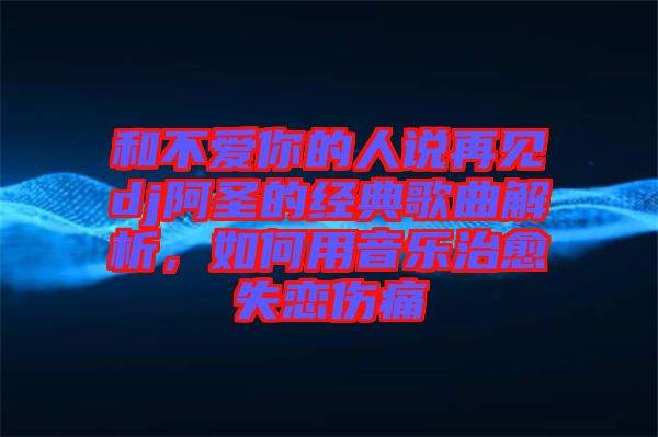 和不愛你的人說再見dj阿圣的經(jīng)典歌曲解析，如何用音樂治愈失戀傷痛