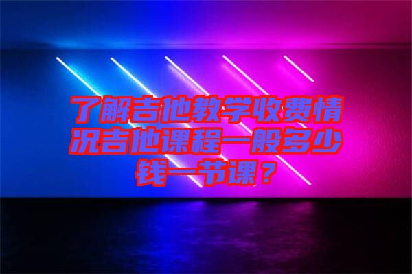 了解吉他教學(xué)收費(fèi)情況吉他課程一般多少錢(qián)一節(jié)課？