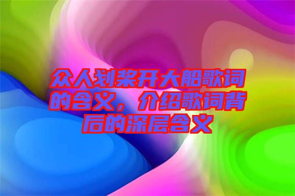 眾人劃槳開大船歌詞的含義，介紹歌詞背后的深層含義