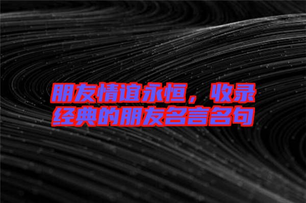 朋友情誼永恒，收錄經典的朋友名言名句