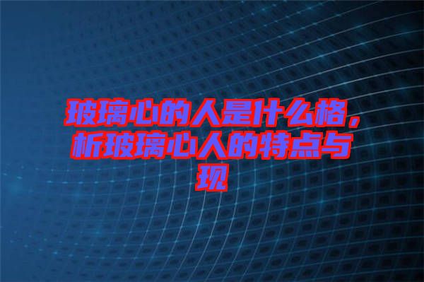 玻璃心的人是什么格，析玻璃心人的特點(diǎn)與現(xiàn)