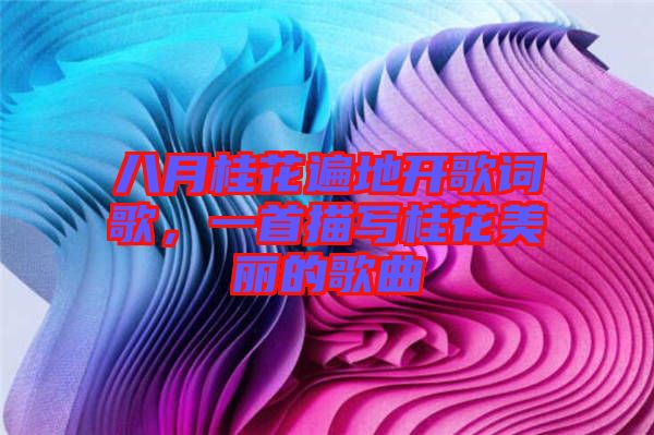 八月桂花遍地開歌詞歌，一首描寫桂花美麗的歌曲