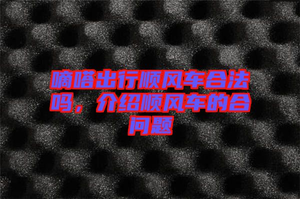 嘀嗒出行順風(fēng)車合法嗎，介紹順風(fēng)車的合問題