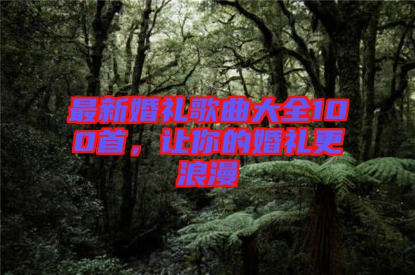 最新婚禮歌曲大全100首，讓你的婚禮更浪漫