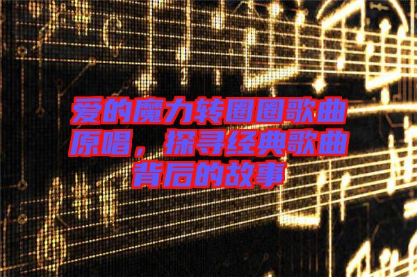 愛的魔力轉圈圈歌曲原唱，探尋經典歌曲背后的故事