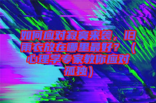 如何應(yīng)對(duì)寂寞來(lái)襲，舊雨衣放在哪里最好？（心理學(xué)專(zhuān)家教你應(yīng)對(duì)孤獨(dú)）