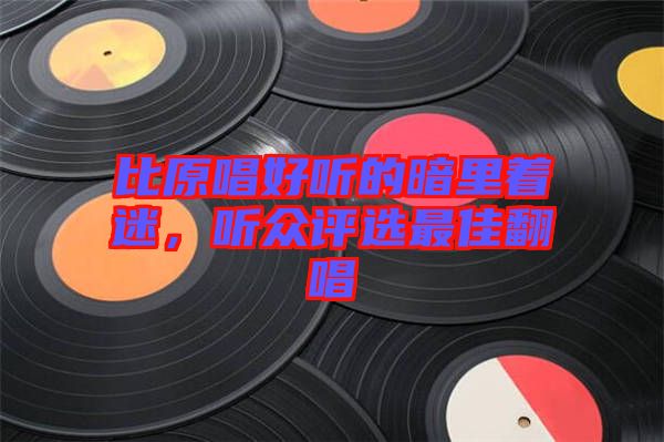 比原唱好聽的暗里著迷，聽眾評(píng)選最佳翻唱