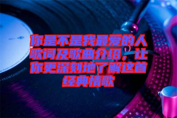 你是不是我最?lèi)?ài)的人歌詞及歌曲介紹，讓你更深刻地了解這首經(jīng)典情歌