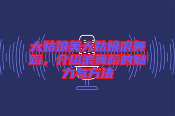 大姑娘美大姑娘浪舞蹈，介紹浪舞蹈的魅力與方法