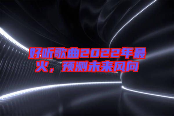 好聽歌曲2022年最火，預(yù)測未來風(fēng)向