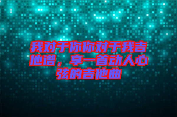 我對(duì)于你你對(duì)于我吉他譜，享一首動(dòng)人心弦的吉他曲