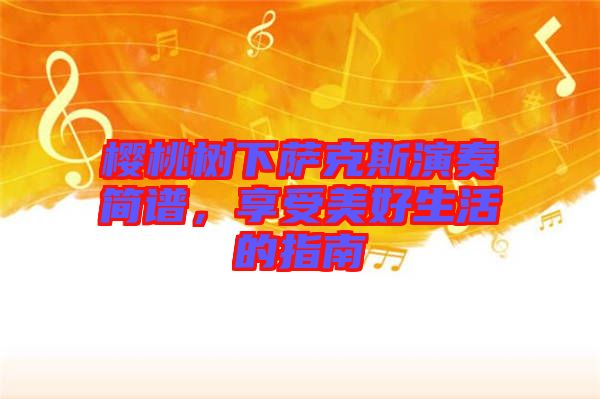 櫻桃樹下薩克斯演奏簡譜，享受美好生活的指南