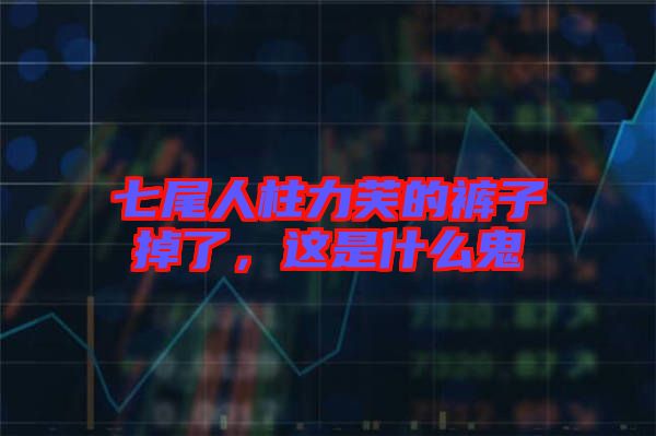 七尾人柱力芙的褲子掉了，這是什么鬼