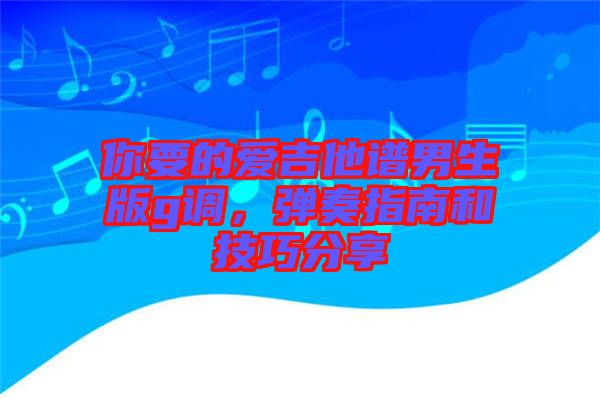 你要的愛吉他譜男生版g調(diào)，彈奏指南和技巧分享