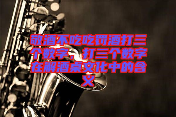 敬酒不吃吃罰酒打三個數(shù)字，打三個數(shù)字在解酒桌文化中的含義