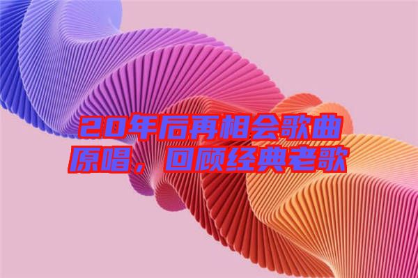 20年后再相會(huì)歌曲原唱，回顧經(jīng)典老歌
