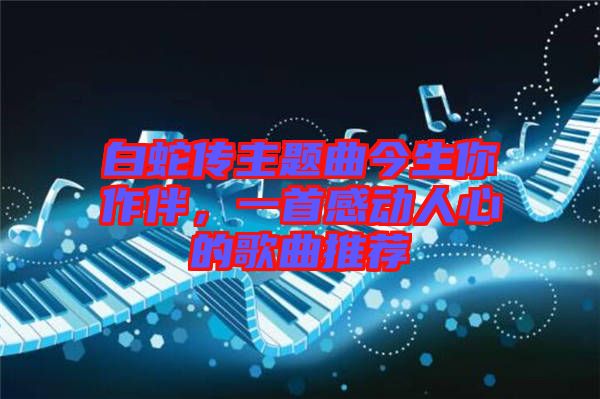 白蛇傳主題曲今生你作伴，一首感動(dòng)人心的歌曲推薦