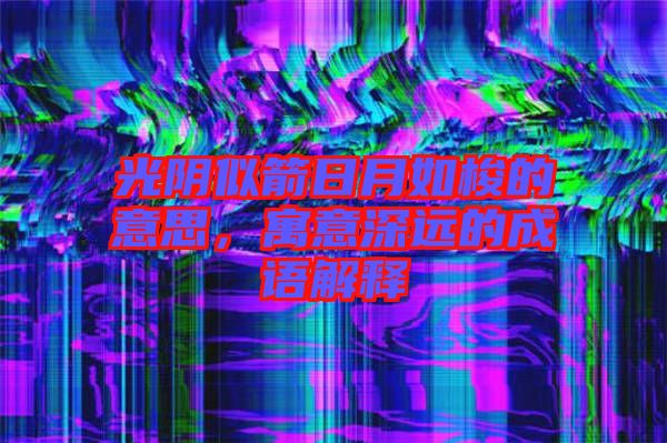 光陰似箭日月如梭的意思，寓意深遠(yuǎn)的成語解釋