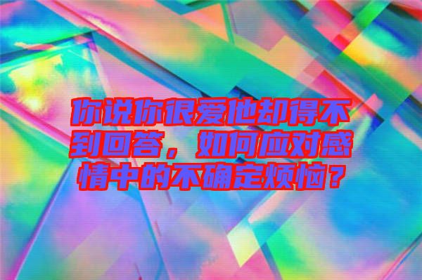 你說(shuō)你很愛(ài)他卻得不到回答，如何應(yīng)對(duì)感情中的不確定煩惱？