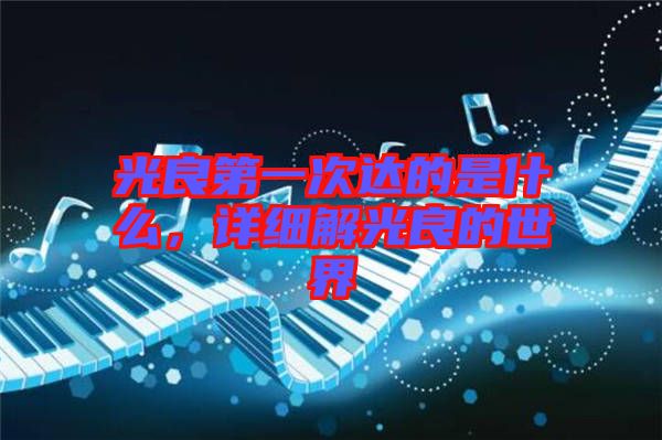 光良第一次達(dá)的是什么，詳細(xì)解光良的世界
