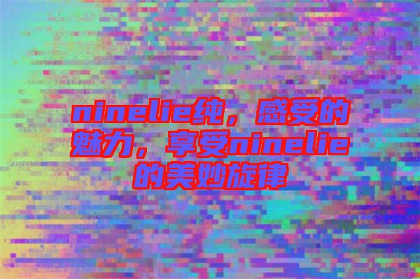 ninelie純，感受的魅力，享受ninelie的美妙旋律