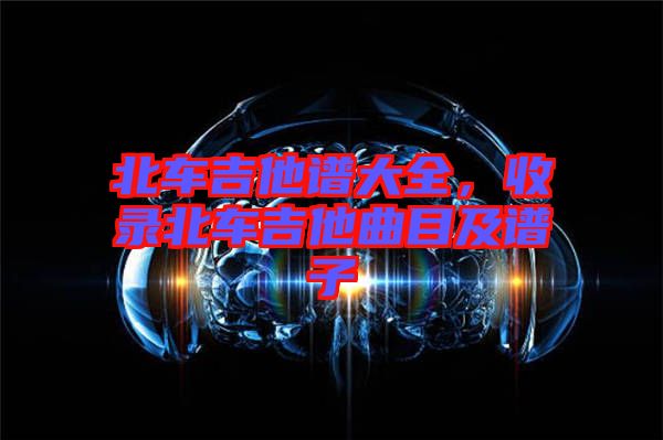 北車(chē)吉他譜大全，收錄北車(chē)吉他曲目及譜子