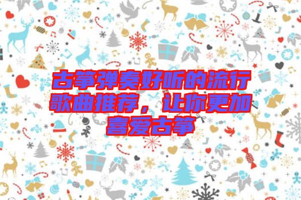 古箏彈奏好聽(tīng)的流行歌曲推薦，讓你更加喜愛(ài)古箏