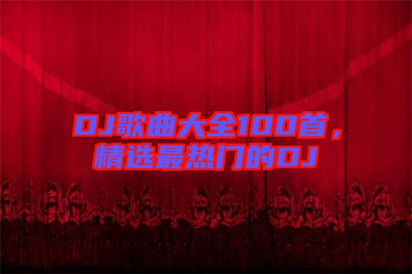 DJ歌曲大全100首，精選最熱門的DJ