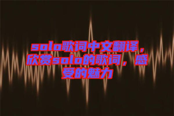 solo歌詞中文翻譯，欣賞solo的歌詞，感受的魅力