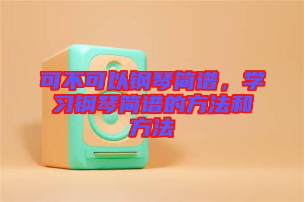 可不可以鋼琴簡譜，學習鋼琴簡譜的方法和方法