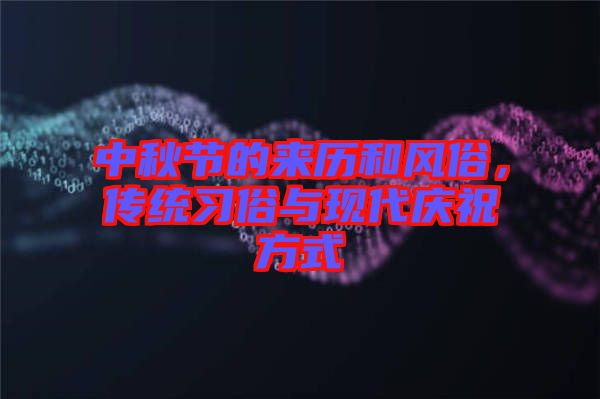 中秋節(jié)的來歷和風俗，傳統(tǒng)習俗與現(xiàn)代慶祝方式