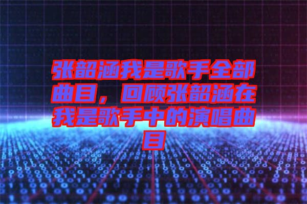 張韶涵我是歌手全部曲目，回顧張韶涵在我是歌手中的演唱曲目
