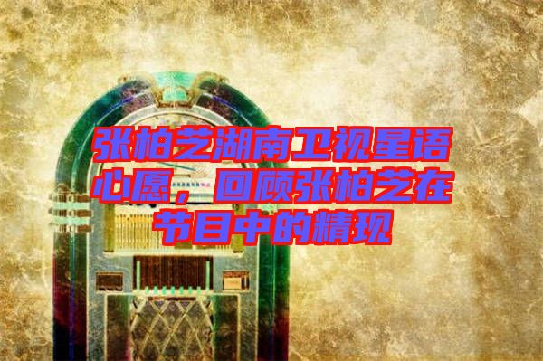 張柏芝湖南衛(wèi)視星語心愿，回顧張柏芝在節(jié)目中的精現(xiàn)