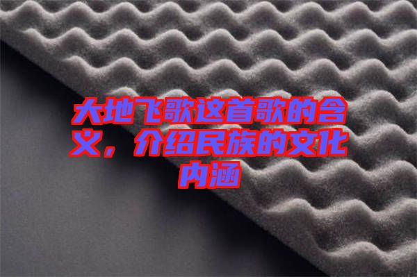 大地飛歌這首歌的含義，介紹民族的文化內(nèi)涵