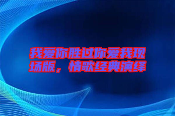 我愛你勝過你愛我現(xiàn)場版，情歌經(jīng)典演繹